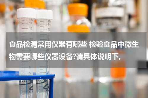 食品检测常用仪器有哪些 检验食品中微生物需要哪些仪器设备?请具体说明下,
