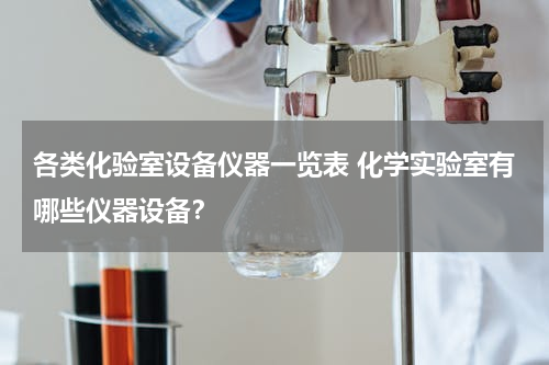 各类化验室设备仪器一览表 化学实验室有哪些仪器设备？