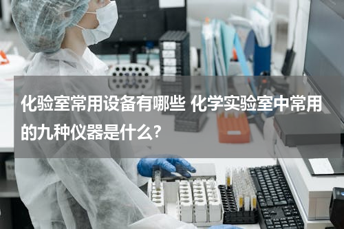 化验室常用设备有哪些 化学实验室中常用的九种仪器是什么？
