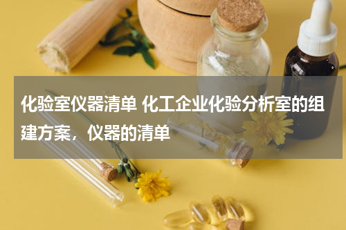 化验室仪器清单 化工企业化验分析室的组建方案，仪器的清单