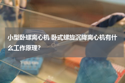 小型卧螺离心机 卧式螺旋沉降离心机有什么工作原理？