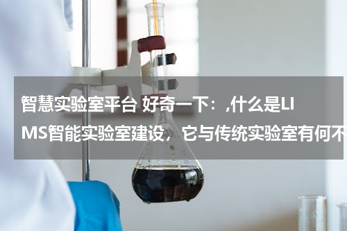 智慧实验室平台 好奇一下：,什么是LIMS智能实验室建设，它与传统实验室有何不同？