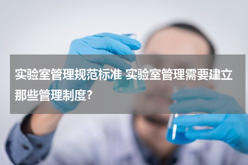 实验室管理规范标准 实验室管理需要建立那些管理制度？