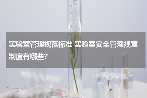 实验室管理规范标准 实验室安全管理规章制度有哪些?