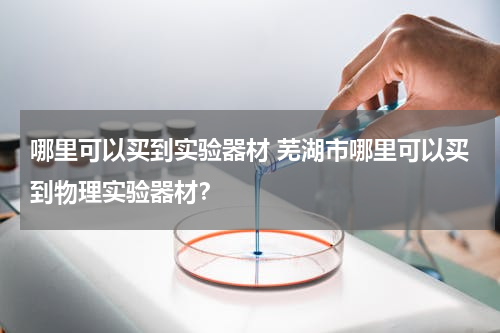 哪里可以买到实验器材 芜湖市哪里可以买到物理实验器材？