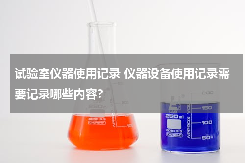 试验室仪器使用记录 仪器设备使用记录需要记录哪些内容？
