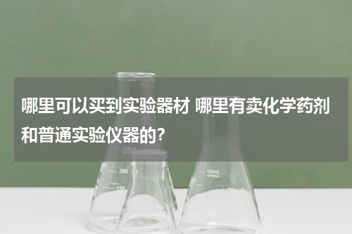 哪里可以买到实验器材 哪里有卖化学药剂和普通实验仪器的？