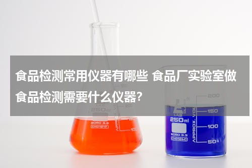 食品检测常用仪器有哪些 食品厂实验室做食品检测需要什么仪器？