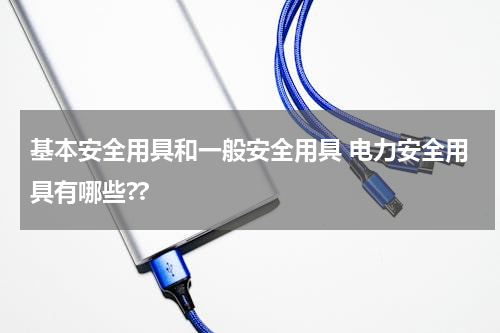 基本安全用具和一般安全用具 电力安全用具有哪些??