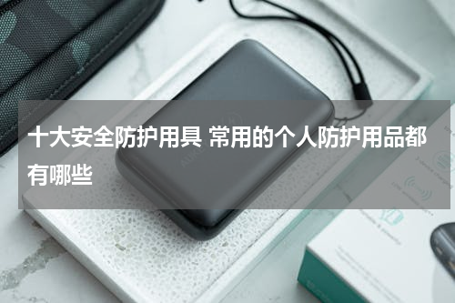 十大安全防护用具 常用的个人防护用品都有哪些