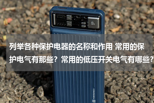 列举各种保护电器的名称和作用 常用的保护电气有那些？常用的低压开关电气有哪些？常用成套低压电气设备有哪些？各有什么用途