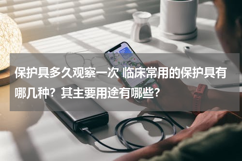 保护具多久观察一次 临床常用的保护具有哪几种？其主要用途有哪些？