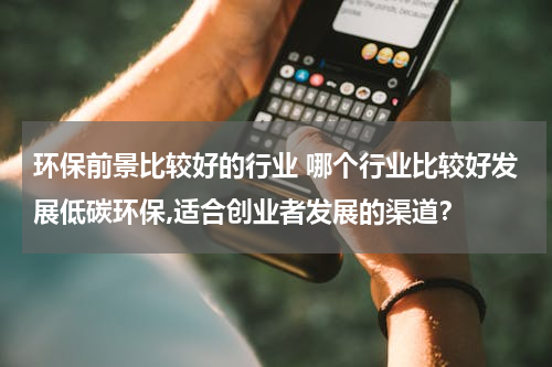 环保前景比较好的行业 哪个行业比较好发展低碳环保,适合创业者发展的渠道？