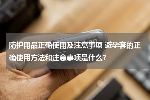 防护用品正确使用及注意事项 避孕套的正确使用方法和注意事项是什么？