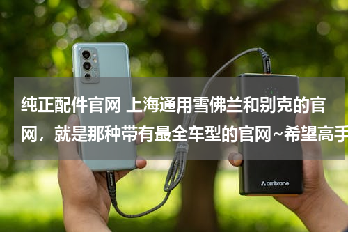 纯正配件官网 上海通用雪佛兰和别克的官网，就是那种带有最全车型的官网~希望高手详细指点！