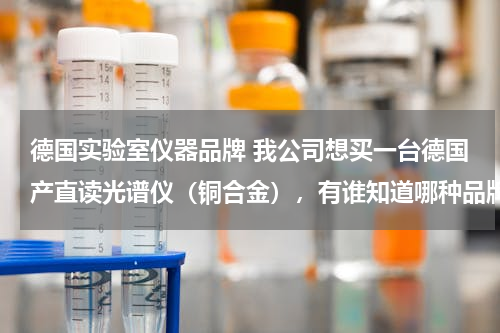 德国实验室仪器品牌 我公司想买一台德国产直读光谱仪（铜合金），有谁知道哪种品牌的好？