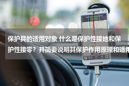 保护具的适用对象 什么是保护性接地和保护性接零？并简要说明其保护作用原理和适用范围。