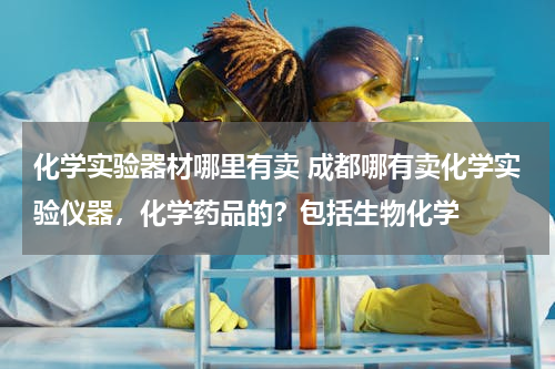 化学实验器材哪里有卖 成都哪有卖化学实验仪器，化学药品的？包括生物化学