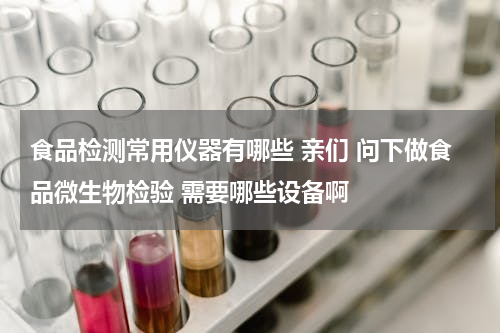 食品检测常用仪器有哪些 亲们 问下做食品微生物检验 需要哪些设备啊
