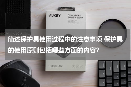 简述保护具使用过程中的注意事项 保护具的使用原则包括哪些方面的内容？