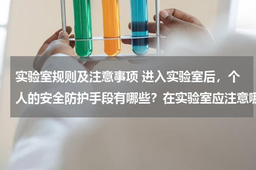 实验室规则及注意事项 进入实验室后，个人的安全防护手段有哪些？在实验室应注意哪些行为规范