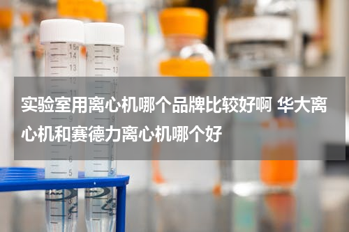 实验室用离心机哪个品牌比较好啊 华大离心机和赛德力离心机哪个好