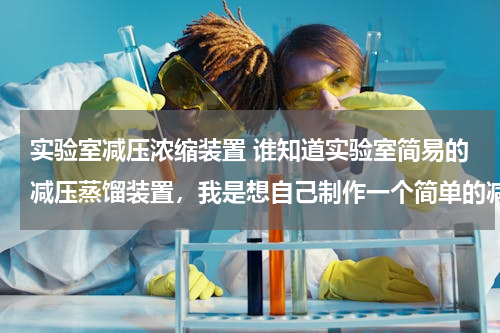 实验室减压浓缩装置 谁知道实验室简易的减压蒸馏装置，我是想自己制作一个简单的减压装置，一般就行，求高手回答！