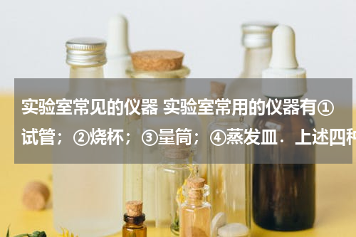 实验室常见的仪器 实验室常用的仪器有①试管；②烧杯；③量筒；④蒸发皿．上述四种仪器中，既能盛装固体在酒精灯上直接加热