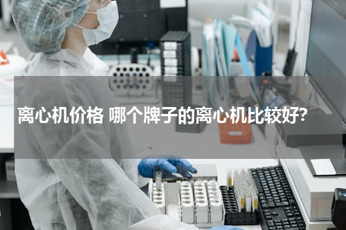 离心机价格 哪个牌子的离心机比较好？