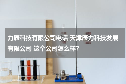 力辰科技有限公司电话 天津辰力科技发展有限公司 这个公司怎么样？