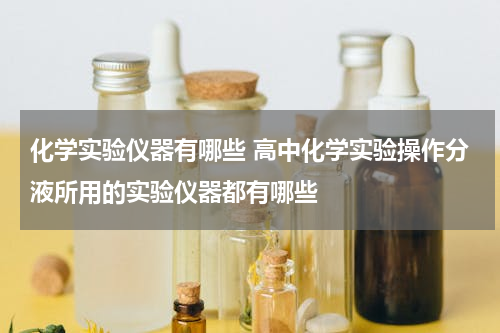 化学实验仪器有哪些 高中化学实验操作分液所用的实验仪器都有哪些