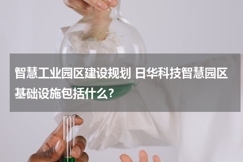 智慧工业园区建设规划 日华科技智慧园区基础设施包括什么？