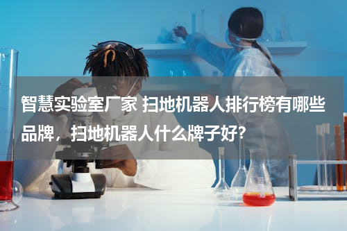 智慧实验室厂家 扫地机器人排行榜有哪些品牌，扫地机器人什么牌子好？
