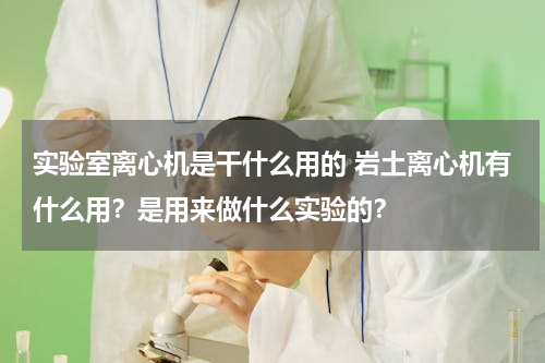 实验室离心机是干什么用的 岩土离心机有什么用？是用来做什么实验的？