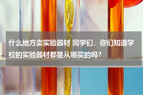 什么地方卖实验器材 同学们，你们知道学校的实验器材都是从哪买的吗？