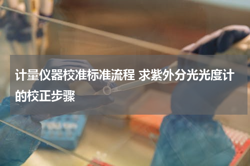 计量仪器校准标准流程 求紫外分光光度计的校正步骤