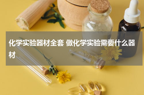 化学实验器材全套 做化学实验需要什么器材