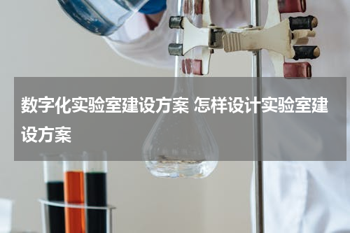 数字化实验室建设方案 怎样设计实验室建设方案