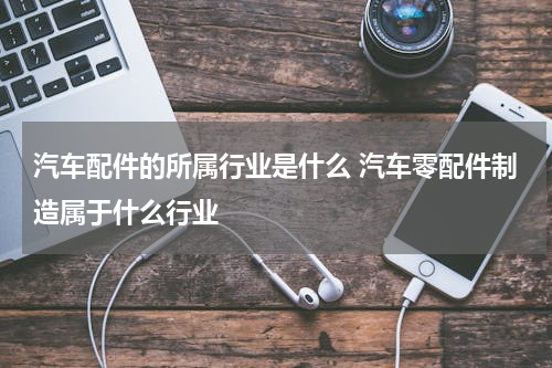 汽车配件的所属行业是什么 汽车零配件制造属于什么行业