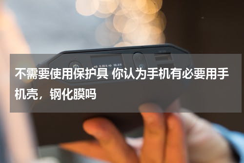 不需要使用保护具 你认为手机有必要用手机壳，钢化膜吗