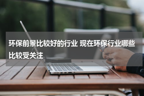环保前景比较好的行业 现在环保行业哪些比较受关注