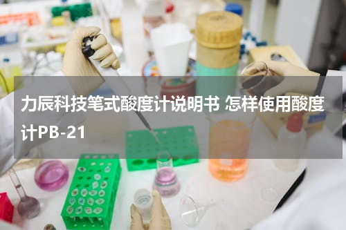 力辰科技笔式酸度计说明书 怎样使用酸度计PB-21