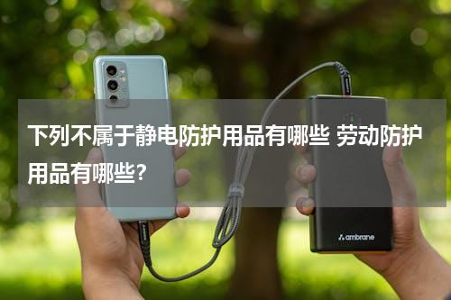 下列不属于静电防护用品有哪些 劳动防护用品有哪些？