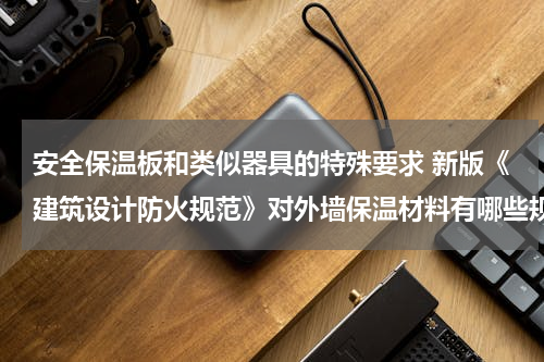 安全保温板和类似器具的特殊要求 新版《建筑设计防火规范》对外墙保温材料有哪些规定