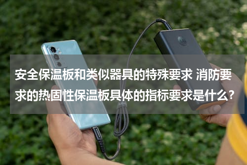 安全保温板和类似器具的特殊要求 消防要求的热固性保温板具体的指标要求是什么？