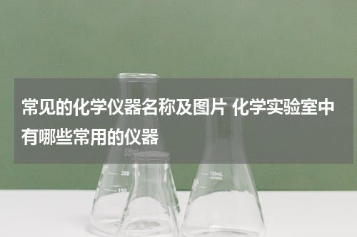 常见的化学仪器名称及图片 化学实验室中有哪些常用的仪器