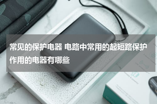 常见的保护电器 电路中常用的起短路保护作用的电器有哪些