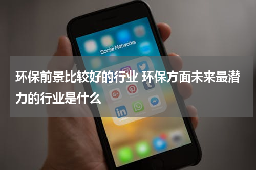 环保前景比较好的行业 环保方面未来最潜力的行业是什么