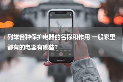 列举各种保护电器的名称和作用 一般家里都有的电器有哪些？