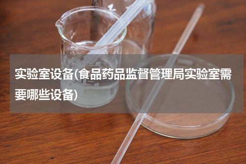 实验室设备(食品药品监督管理局实验室需要哪些设备)
